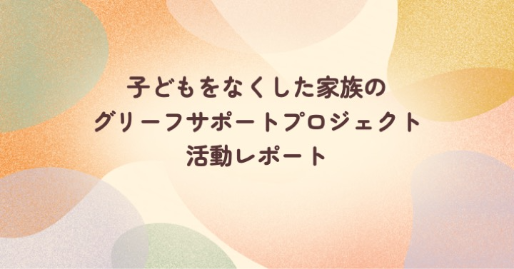 子どもを亡くした家族のグリーフサポートプロジェクト活動レポート